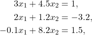 \[\begin{aligned} 3 x_1+4.5 x_2 & =1, \\ 2 x_1+1.2 x_2 & =-3.2, \\ -0.1 x_1+8.2 x_2 & =1.5, \end{aligned}\]