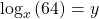 {\mathrm{log}}_{x}\left(64\right)=y