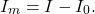 \begin{equation*}  I_m = I - I_0. \end{equation*}