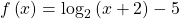 f\left(x\right)={\mathrm{log}}_{2}\left(x+2\right)-5