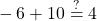 \phantom{\rule{1em}{0ex}}-6+10\stackrel{?}{=}4