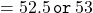 = 52.5 \,\texttt{or}\, 53