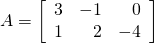 A = \left[ \begin{array}{rrr} 3 & -1 & 0 \\ 1 & 2 & -4 \end{array} \right]