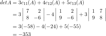 \begin{align*} \func{det } A &= 3c_{11}(A) + 4c_{12}(A) + 5c_{13}(A) \\ &= 3 \left| \begin{array}{rr} 7 & 2 \\ 8 & -6 \end{array} \right| - 4 \left| \begin{array}{rr} 1 & 2 \\ 9 & -6 \end{array} \right| + 3 \left| \begin{array}{rr} 1 & 7 \\ 9 & 8 \end{array} \right| \\ &= 3 (-58) - 4(-24) + 5(-55) \\ &= -353 \end{align*}