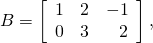 B = \left[ \begin{array}{rrr} 1 & 2 & -1 \\ 0 & 3 & 2 \end{array} \right],