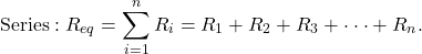 \[\text{Series}: R_{eq} = \sum_{i=1}^n R_i = R_1 + R_2 + R_3 + \cdot \cdot \cdot + R_n .\]