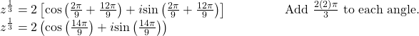 \begin{array}{ll}{z}^{\frac{1}{3}}=2\left[\mathrm{cos}\left(\frac{2\pi }{9}+\frac{12\pi }{9}\right)+i\mathrm{sin}\left(\frac{2\pi }{9}+\frac{12\pi }{9}\right)\right]\begin{array}{cccc}& & & \end{array}\hfill & \text{Add }\frac{2\left(2\right)\pi }{3}\text{ to each angle.}\hfill \\ {z}^{\frac{1}{3}}=2\left(\mathrm{cos}\left(\frac{14\pi }{9}\right)+i\mathrm{sin}\left(\frac{14\pi }{9}\right)\right)\hfill & \hfill \end{array}