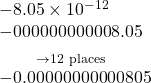  \begin{array}{l}-8.05\times{10}^{-12}\hfill \\ \underset{\to 12\text{ places}}{\underset{}{-000000000008.05}}\hfill \\ -0.00000000000805\hfill \end{array}