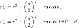 \begin{align*}  r_+^2 &= r^2 + \left(\frac{d}{2} \right)^2 - r d \cos \theta, \\ r_-^2 &= r^2 + \left(\frac{d}{2} \right)^2 - r d \cos (180 \degree -\theta), \end{align*}