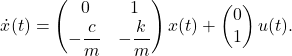 \[\dot{x}(t) = \begin{pmatrix} 0 & 1 \\ -\dfrac{c}{m} & -\dfrac{k}{m} \end{pmatrix}x(t)+ \begin{pmatrix} 0 \\ 1 \end{pmatrix}u(t).\]