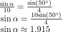 \begin{array}{l}\,\frac{\mathrm{sin}\,\alpha }{10}=\frac{\mathrm{sin}\left(50^{\circ}\right)}{4}\hfill \\ \,\,\mathrm{sin}\,\alpha =\frac{10\mathrm{sin}\left(50^{\circ}\right)}{4}\hfill \\ \,\,\mathrm{sin}\,\alpha \approx 1.915\hfill \end{array}