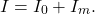 \begin{equation*}   I = I_0 + I_m. \end{equation*}
