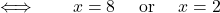 \[\qquad \qquad\Longleftrightarrow\qquad x= 8 \quad\hbox{ or }\quad  x=2\]