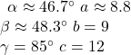 \begin{array}{l}\begin{array}{l}\hfill \\ \alpha \approx 46.7^{\circ}\text{ }a\approx 8.8\hfill \end{array}\hfill \\ \beta \approx 48.3^{\circ}\text{ }b=9\hfill \\ \gamma =85^{\circ}\text{ }c=12\hfill \end{array}