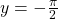 y=-\frac{\pi }{2}