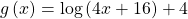 g\left(x\right)=\mathrm{log}\left(4x+16\right)+4