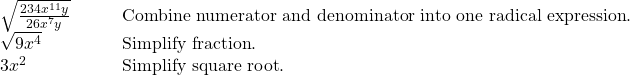  \begin{array}{cc}\sqrt{\frac{234{x}^{11}y}{26{x}^{7}y}}\hfill & \phantom{\rule{2em}{0ex}}\text{Combine numerator and denominator into one radical expression}.\hfill \\ \sqrt{9{x}^{4}}\hfill & \phantom{\rule{2em}{0ex}}\text{Simplify fraction}.\hfill \\ 3{x}^{2}\text{ }\hfill & \phantom{\rule{2em}{0ex}}\text{Simplify square root}.\hfill \end{array}