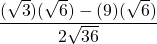 \dfrac{(\sqrt{3})(\sqrt{6})-(9)(\sqrt{6})}{2\sqrt{36}}