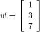 \vec{w} = \left[ \begin{array}{r} 1\\ 3\\ 7 \end{array} \right]