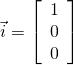 \vec{i} = \left[ \begin{array}{c} 1 \\ 0 \\ 0 \end{array} \right]