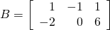 B = \left[ \begin{array}{rrr} 1 & -1 & 1 \\ -2 & 0 & 6 \end{array} \right]