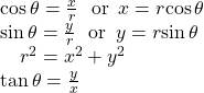 \begin{array}{l}\mathrm{cos}\,\theta =\frac{x}{r}\,\,\text{ or}\,\,\,x=r\mathrm{cos}\,\theta \hfill \\ \mathrm{sin}\,\theta =\frac{y}{r}\,\,\text{ or}\,\,\,y=r\mathrm{sin}\,\theta \hfill \\ \,\,\,\,\,\,{r}^{2}={x}^{2}+{y}^{2}\hfill \\ \mathrm{tan}\,\theta =\frac{y}{x}\,\hfill \end{array}