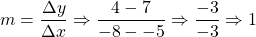 m=\dfrac{\Delta y}{\Delta x}\Rightarrow \dfrac{4-7}{-8--5}\Rightarrow \dfrac{-3}{-3} \Rightarrow 1