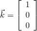 \vec{k} = \left[ \begin{array}{r} 1\\ 0\\ 0 \end{array} \right]