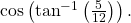 \,\mathrm{cos}\left({\mathrm{tan}}^{-1}\left(\frac{5}{12}\right)\right).