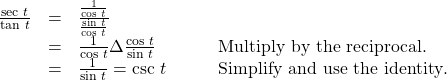 \begin{array}{cccc}\hfill \frac{\text{sec }t}{\text{tan }t}& =& \frac{\frac{1}{\text{cos }t}}{\frac{\text{sin }t}{\text{cos }t}}\hfill & \\ & =& \frac{1}{\text{cos }t}·\frac{\text{cos }t}{\text{sin }t}\hfill & \phantom{\rule{2em}{0ex}}\text{Multiply by the reciprocal}.\hfill \\ & =& \frac{1}{\text{sin }t}=\text{csc }t\hfill & \phantom{\rule{2em}{0ex}}\text{Simplify and use the identity}.\hfill \end{array}