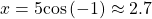 x=5\mathrm{cos}\left(-1\right)\approx 2.7