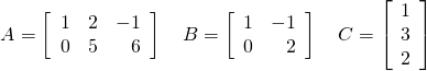 \begin{equation*} A = \left[ \begin{array}{rrr} 1 & 2 & -1 \\ 0 & 5 & 6 \end{array} \right] \quad B = \left[ \begin{array}{rr} 1 & -1 \\ 0 & 2 \end{array} \right] \quad C = \left[ \begin{array}{r} 1 \\ 3 \\ 2 \end{array} \right] \end{equation*}