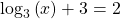 {\mathrm{log}}_{3}\left(x\right)+3=2