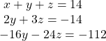  \begin{array}{l}\text{ }x+y+z=14\hfill \\ \text{ }2y+3z=-14\hfill \\ -16y-24z=-112\hfill \end{array}