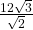  \,\frac{12\sqrt{3}}{\sqrt{2}}\,