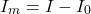 \begin{equation*}  I_m = I - I_0 \end{equation*}