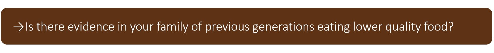 Is there evidence in your family of previous generations eating lower quality food?