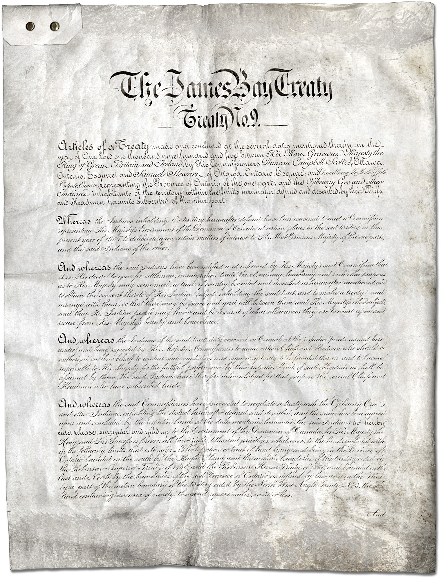 This large piece of paper, possibly parchment, has the oversized title "The James Bay Treaty" with subtitle "__Treaty No. 9__". The body of the text is much smaller, each paragraph preceded with a larger, bolded introductory phrase like "And whereas" The handwriting is done in elegant calligraphy. There is a small piece of material with two snaps or holes attached to the top left of the page.