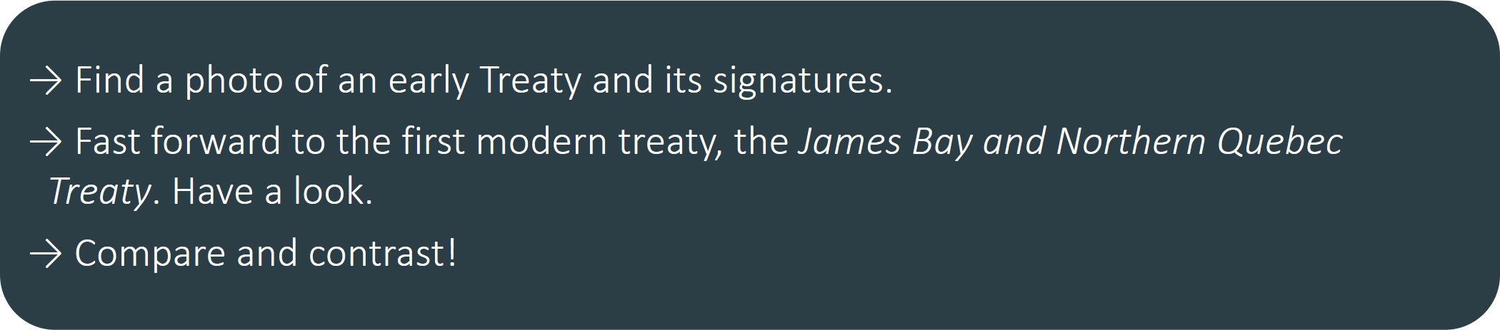 Find a photo of an early Treaty and its signatures. Fast forward to the first modern treaty, the James Bay and Northern Quebec Treaty. Have a look. Compare and contrast!