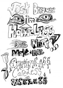 The words “Just because I’m homeless does not make me emotionless, careless, or useless” are hand-written on a paper in dramatic fashion using different fonts and styles of lettering. Around the letters are hand drawn eyes and a rose.