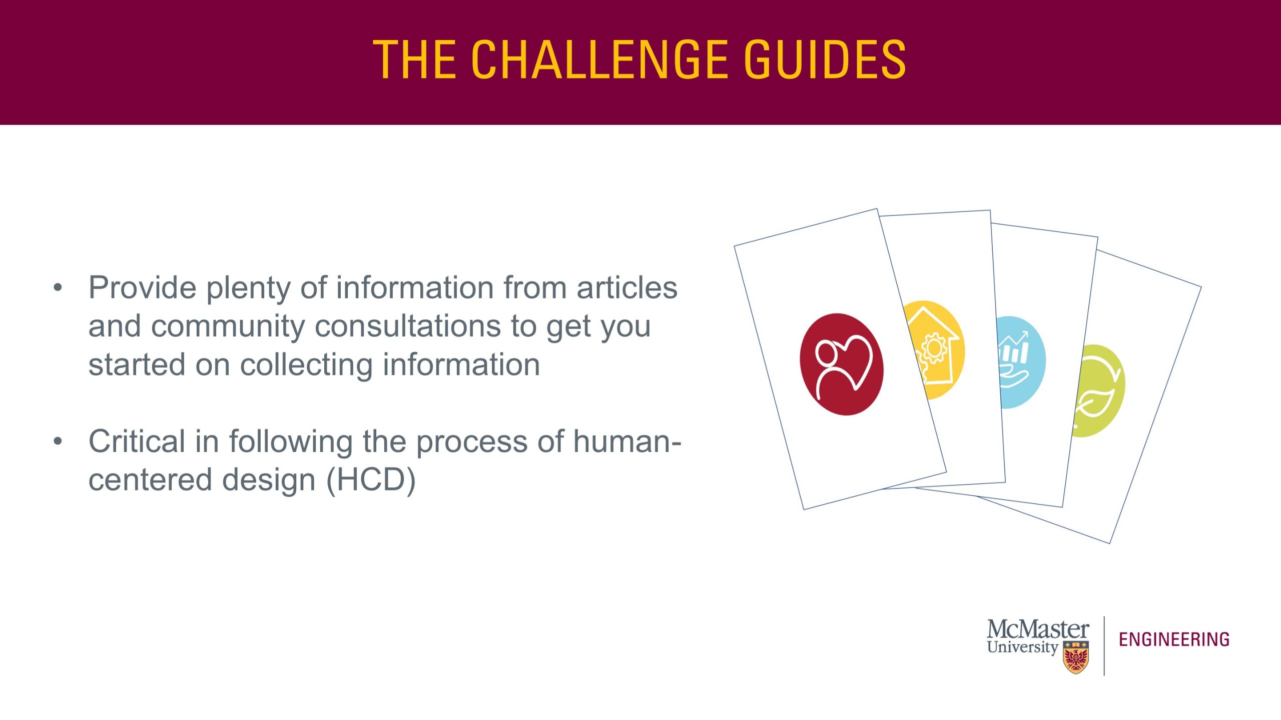 Title: The Challenge Guides. Body of the slide: Provide plenty of information from articles and community consultations to get you started on collecting information  Critical in following the process of human-centered design (HCD)