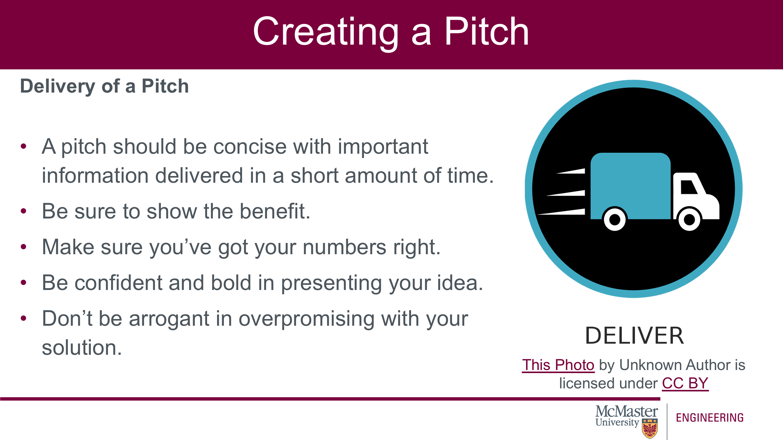 Image of a presentation slide. Title: Creating a Pitch. Body of slide, as a list: A pitch should be concise with important information delivered in a short amount of time; Be sure to show the benefit; Make sure you’ve got your numbers right; Be confident and bold in presenting your idea; Don’t be arrogant in overpromising with your solution.