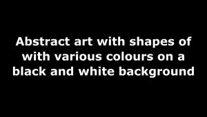 Black rectangle with white lettering that reads Abstract art with shapes of various colours on a black and white background.