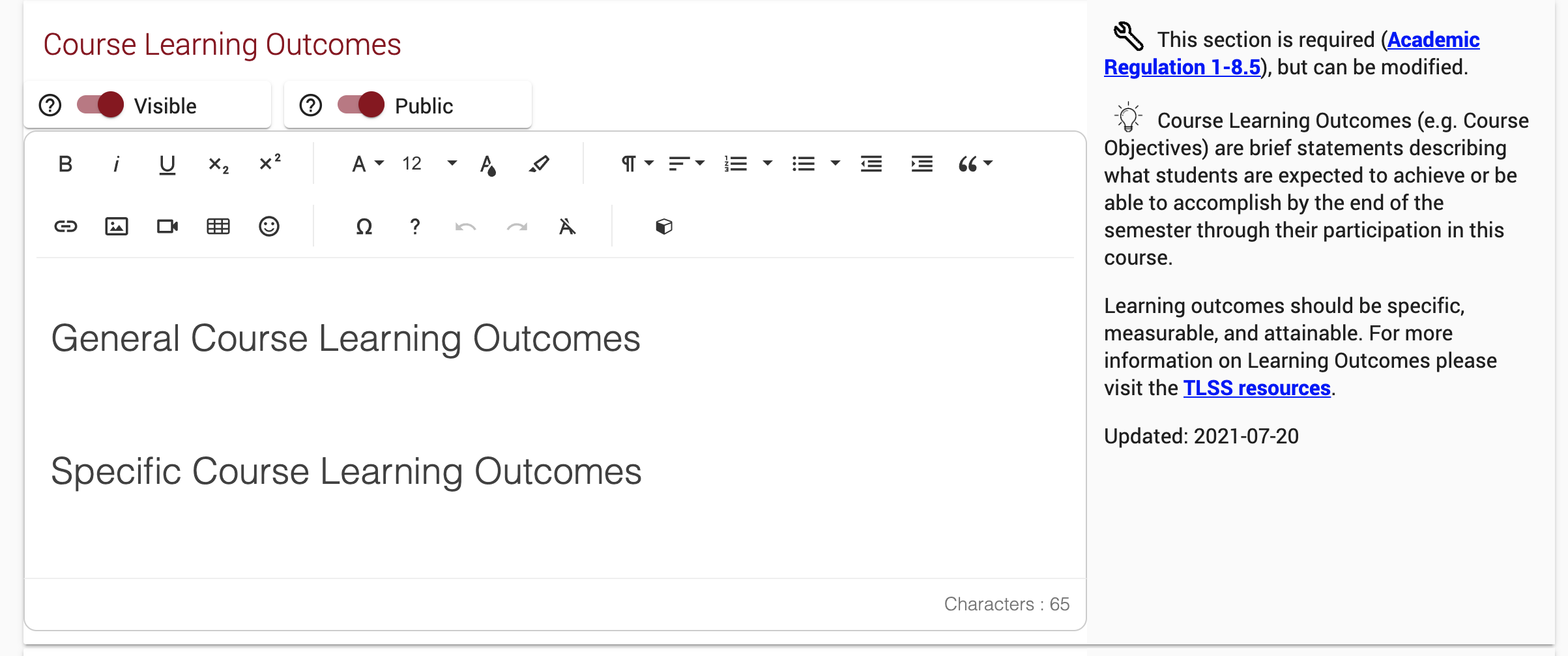 Screen capture of the course learning outcomes section of the online tool Simple Syllabus. Course Learning outcomes: General Course Learning outcomes and Specific Course Learning Outcomes. There is an information section on the right that says: This section is required (Academic Regulation I-8.5) but can be modified. Course learning outcomes (e.g., course objectives) are brief statements describing what students are expected to achieve or be able to accomplish by the end of the semester through participation in this course. Learning outcomes should be specific, measurable, and attainable. For more information on learning outcomes, please visit the TLSS resources. Updated 2021-07-20.