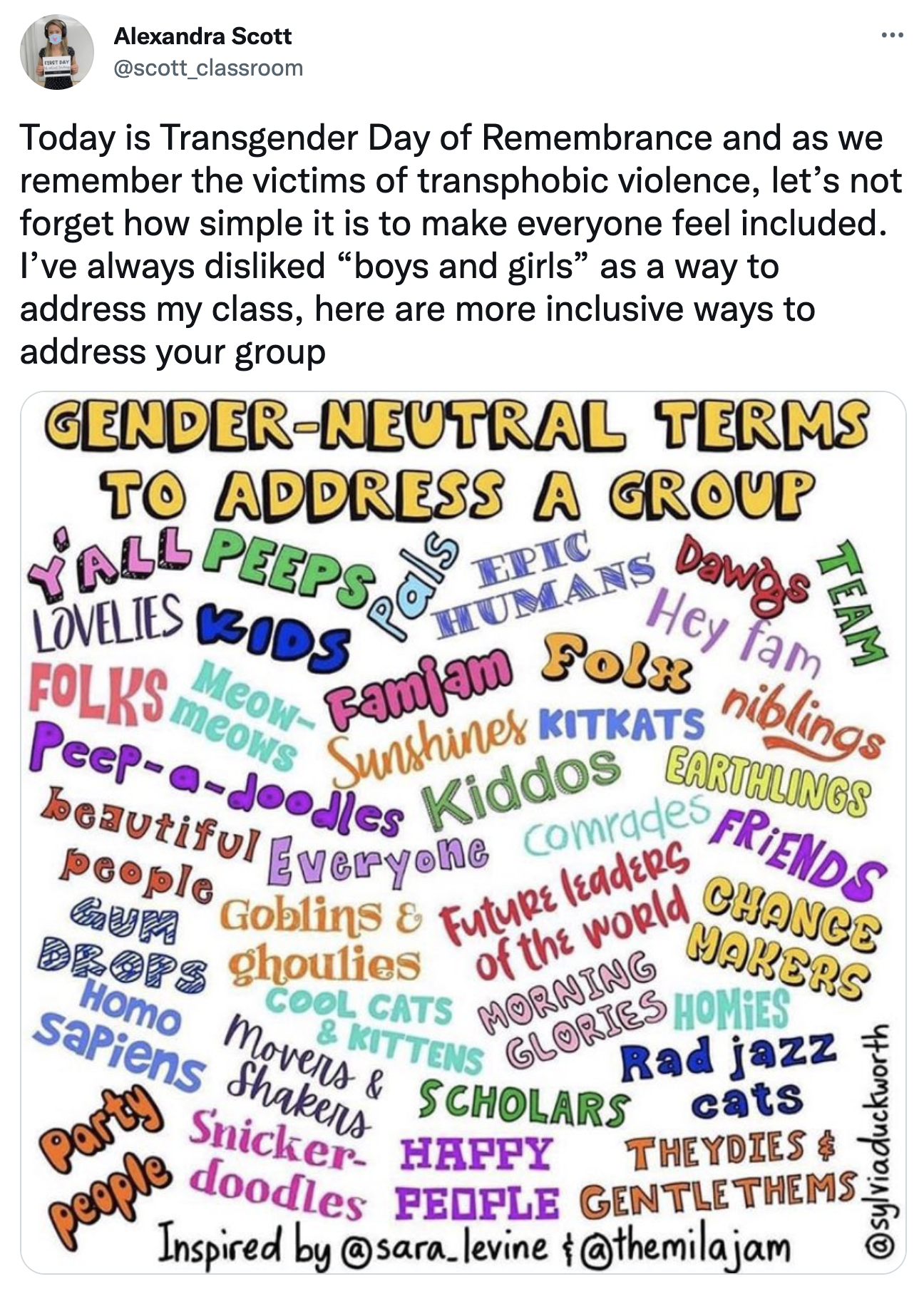Tweet by Alexandra Scott (@scott_classroom): "Today is Transgender Day of Remembrance and as we remember the victims of transphobic violence, let's not forget how simple it is to make everyone feel included. I've always disliked "boys and girls" as a way to address my class, here are more inclusive ways to address your group"; Image contains many examples of "Gender-Neutral Terms to address a group" in various fonts and colours: "y'all, peeps, lovelies, kids, pals, epic humans, dawgs, team, hey fam, folx, famjam, meow-meows, folks, kitkats, sunshines, niblings, pee-a-doodles, kiddos, earthlings, comrades, everyone, beautiful people, gum drops, homo sapiens, party people, snicker-doodles, future leaders of the world, morning glories, homies, change makers, friends, rad jazz cats, theydies, & gentlethems, happy people, scholars, movers & shakers"