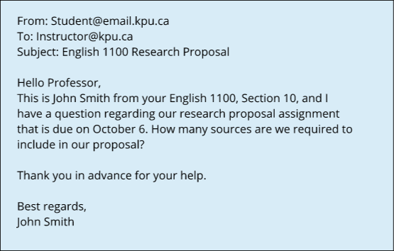 Email Subject: English 1100 Research proposal. Hello Professor, This is John Smith from your English 1100, Section 10, and I have a question regarding our research proposal assighment that is due on October 6. How many sources are we required to include in our proposal? Thank you in advance for your help. Best regards, John Smith.