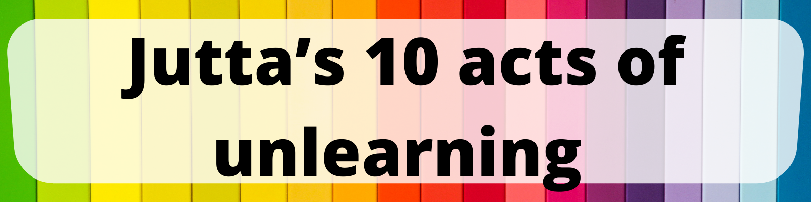 Jutta's 10 Acts of Unlearning