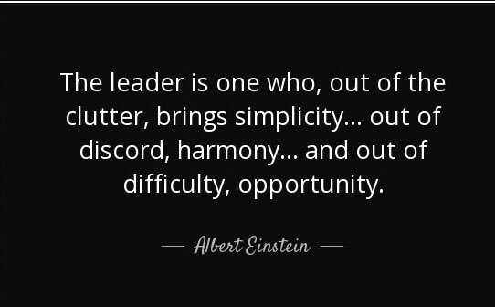The Leader is one who, out of the clutter, brings simplicity...out of discord, harmony...and out of difficulty, opportunity - Albert Einstein