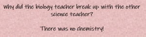 Why did the biology teacher break up with the other science teacher? There was no chemistry!