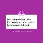 Make a study plan. Use lists, calendars, and timers to help you stick to it.